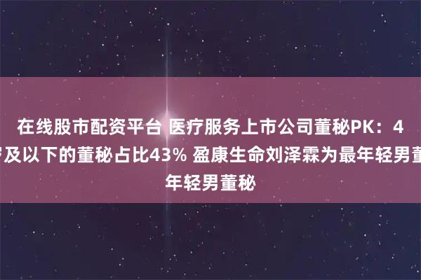 在线股市配资平台 医疗服务上市公司董秘PK：40岁及以下的董秘占比43% 盈康生命刘泽霖为最年轻男董秘