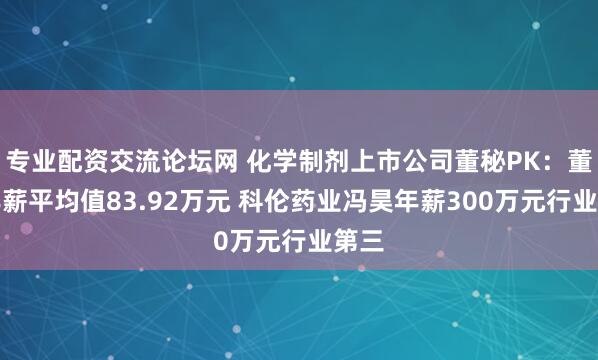 专业配资交流论坛网 化学制剂上市公司董秘PK：董秘年薪平均值83.92万元 科伦药业冯昊年薪300万元行业第三