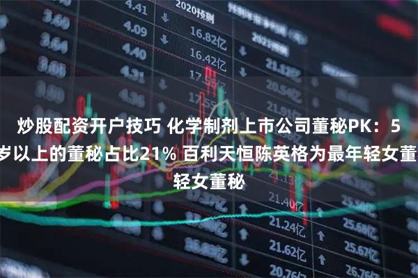 炒股配资开户技巧 化学制剂上市公司董秘PK：50岁以上的董秘占比21% 百利天恒陈英格为最年轻女董秘