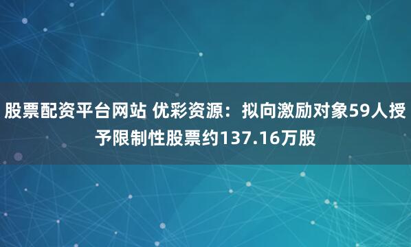 股票配资平台网站 优彩资源：拟向激励对象59人授予限制性股票约137.16万股