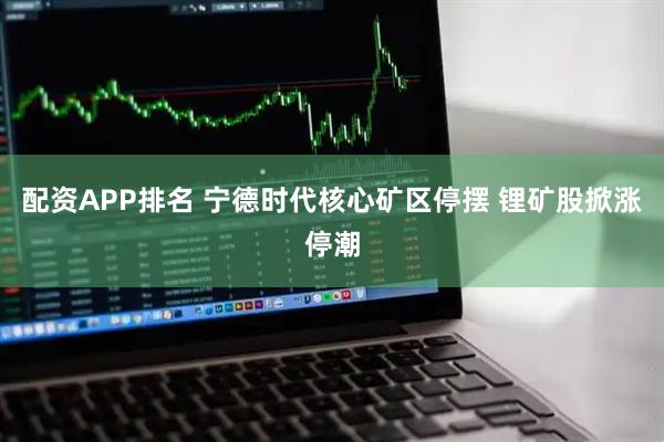 配资APP排名 宁德时代核心矿区停摆 锂矿股掀涨停潮
