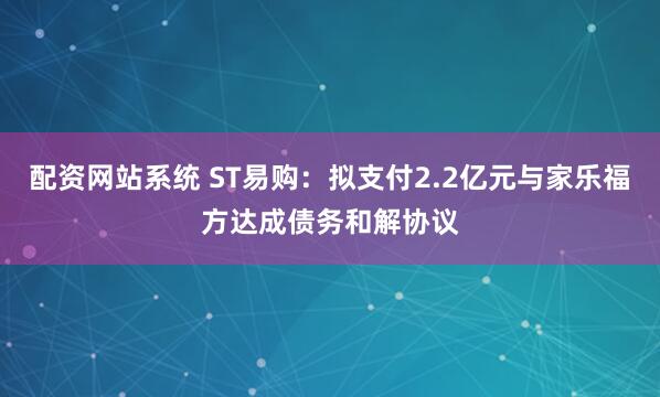 配资网站系统 ST易购：拟支付2.2亿元与家乐福方达成债务和解协议