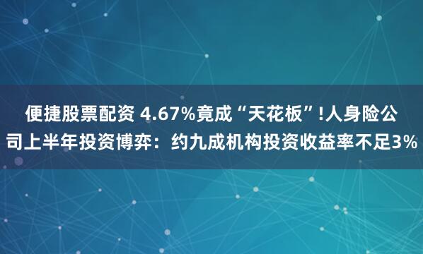 便捷股票配资 4.67%竟成“天花板”!人身险公司上半年投资博弈：约九成机构投资收益率不足3%