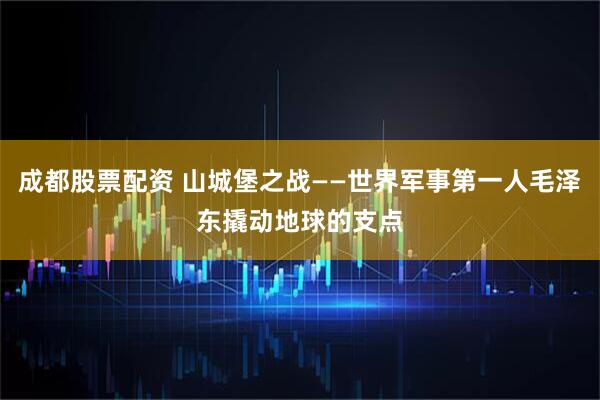 成都股票配资 山城堡之战——世界军事第一人毛泽东撬动地球的支点