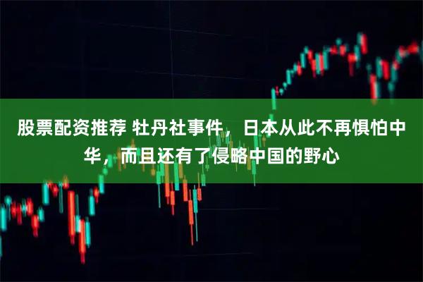 股票配资推荐 牡丹社事件，日本从此不再惧怕中华，而且还有了侵略中国的野心