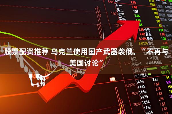 股票配资推荐 乌克兰使用国产武器袭俄，“不再与美国讨论”