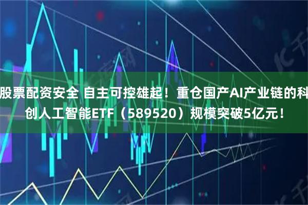 股票配资安全 自主可控雄起！重仓国产AI产业链的科创人工智能ETF（589520）规模突破5亿元！