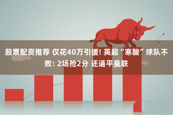 股票配资推荐 仅花40万引援! 英超“寒酸”球队不败: 2场抢2分 还逼平曼联