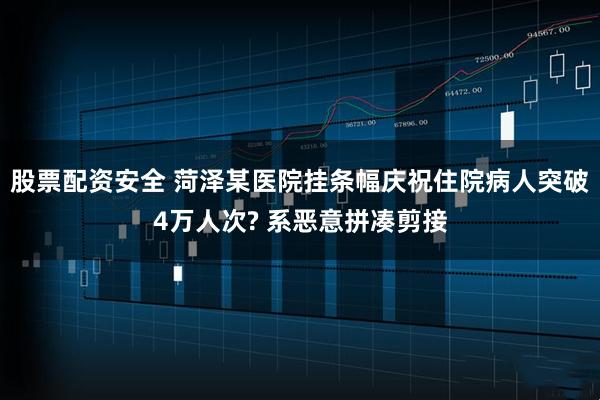 股票配资安全 菏泽某医院挂条幅庆祝住院病人突破4万人次? 系恶意拼凑剪接