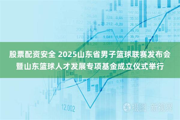 股票配资安全 2025山东省男子篮球联赛发布会暨山东篮球人才发展专项基金成立仪式举行