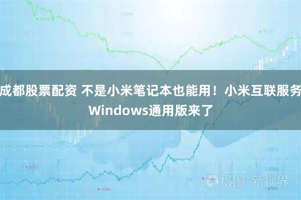 成都股票配资 不是小米笔记本也能用！小米互联服务Windows通用版来了