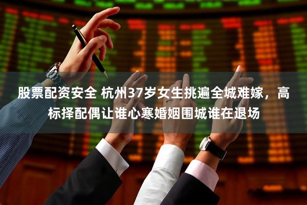股票配资安全 杭州37岁女生挑遍全城难嫁，高标择配偶让谁心寒婚姻围城谁在退场