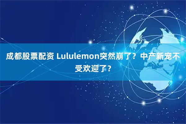 成都股票配资 Lululemon突然崩了？中产新宠不受欢迎了？