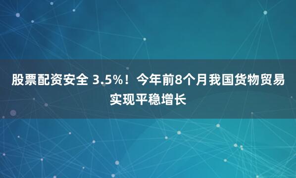 股票配资安全 3.5%！今年前8个月我国货物贸易实现平稳增长