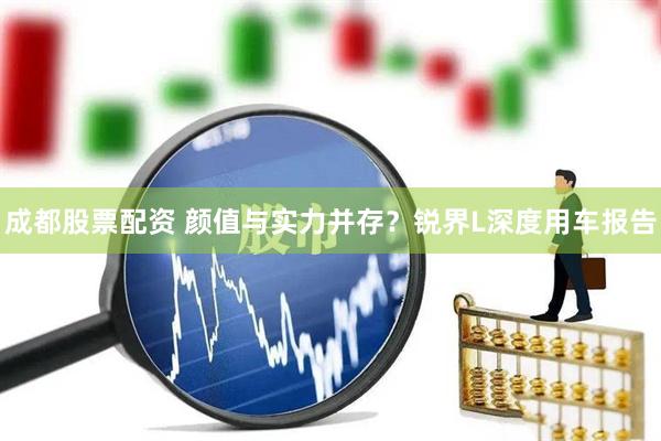 成都股票配资 颜值与实力并存？锐界L深度用车报告