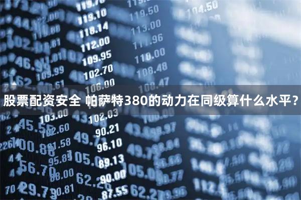 股票配资安全 帕萨特380的动力在同级算什么水平？