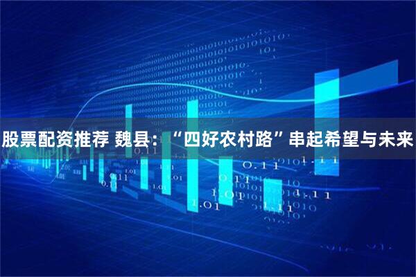 股票配资推荐 魏县：“四好农村路”串起希望与未来