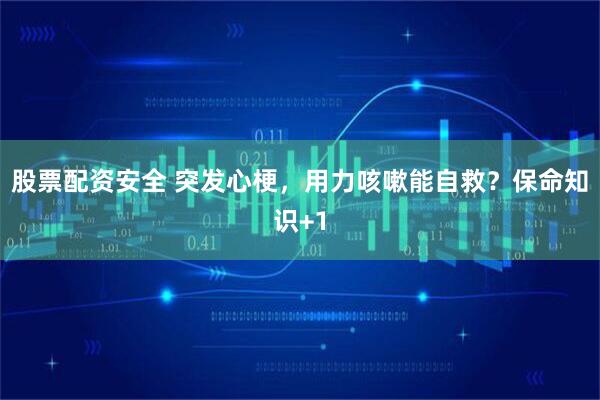 股票配资安全 突发心梗，用力咳嗽能自救？保命知识+1