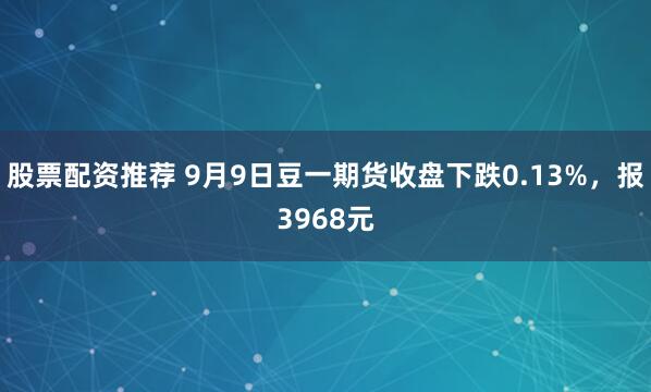 股票配资推荐 9月9日豆一期货收盘下跌0.13%，报3968元