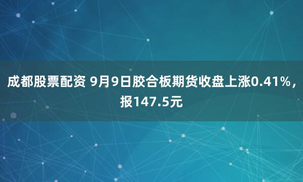 成都股票配资 9月9日胶合板期货收盘上涨0.41%，报147.5元