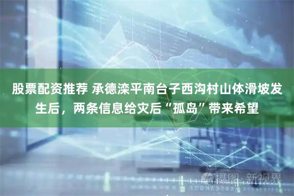 股票配资推荐 承德滦平南台子西沟村山体滑坡发生后，两条信息给灾后“孤岛”带来希望