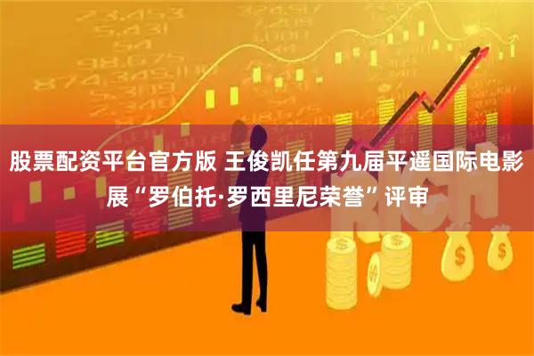 股票配资平台官方版 王俊凯任第九届平遥国际电影展“罗伯托·罗西里尼荣誉”评审