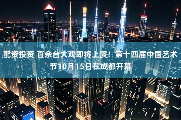 配资投资 百余台大戏即将上演！第十四届中国艺术节10月15日在成都开幕