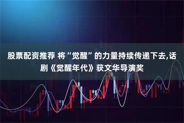 股票配资推荐 将“觉醒”的力量持续传递下去,话剧《觉醒年代》获文华导演奖