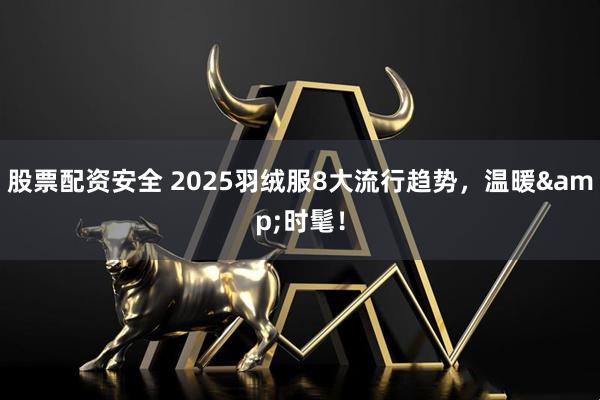 股票配资安全 2025羽绒服8大流行趋势，温暖&时髦！