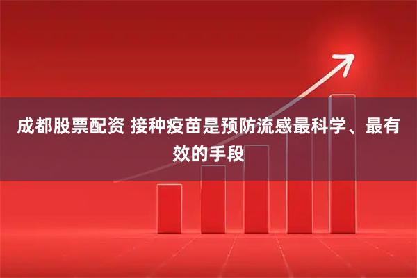成都股票配资 接种疫苗是预防流感最科学、最有效的手段