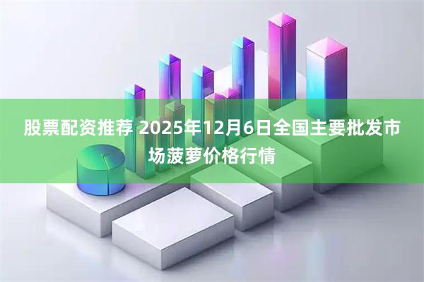 股票配资推荐 2025年12月6日全国主要批发市场菠萝价格行情