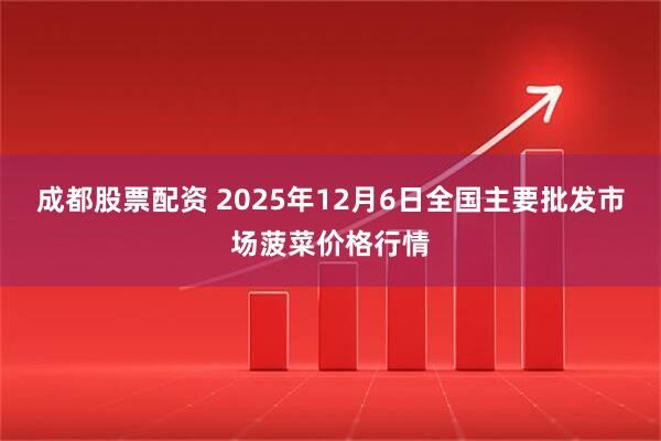 成都股票配资 2025年12月6日全国主要批发市场菠菜价格行情