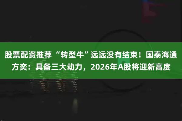 股票配资推荐 “转型牛”远远没有结束！国泰海通方奕：具备三大动力，2026年A股将迎新高度