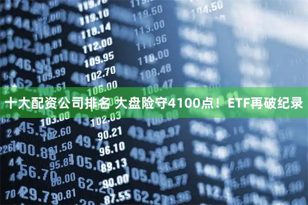 十大配资公司排名 大盘险守4100点！ETF再破纪录