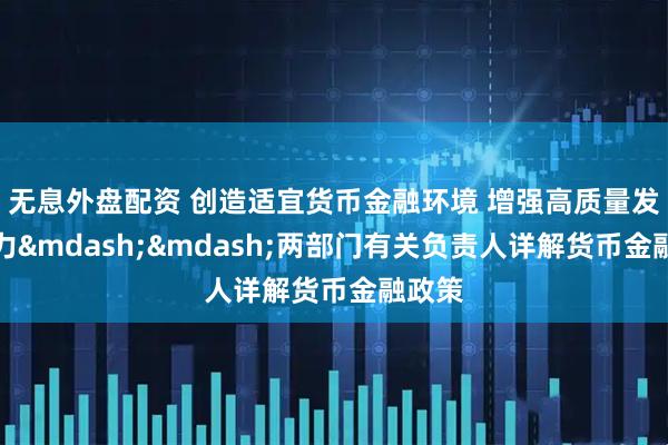 无息外盘配资 创造适宜货币金融环境 增强高质量发展活力&mdash;&mdash;两部门有关负责人详解货币金融政策