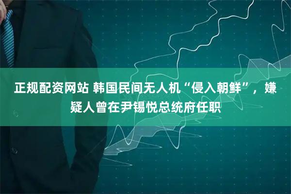 正规配资网站 韩国民间无人机“侵入朝鲜”，嫌疑人曾在尹锡悦总统府任职