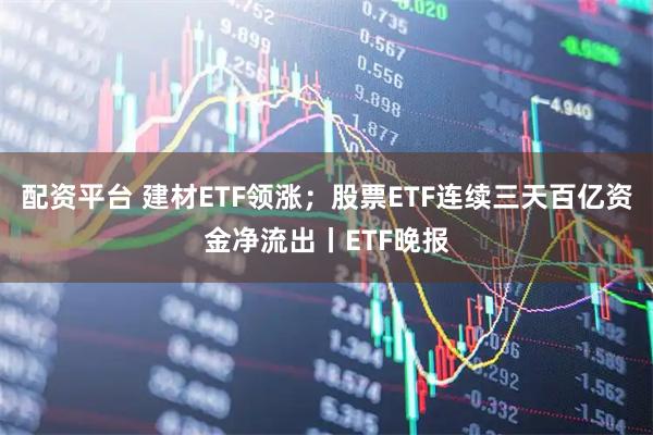 配资平台 建材ETF领涨；股票ETF连续三天百亿资金净流出丨ETF晚报
