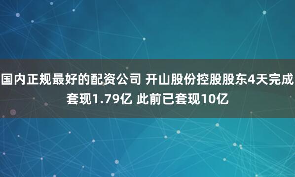 国内正规最好的配资公司 开山股份控股股东4天完成套现1.79亿 此前已套现10亿