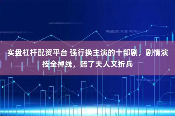 实盘杠杆配资平台 强行换主演的十部剧，剧情演技全掉线，赔了夫人又折兵