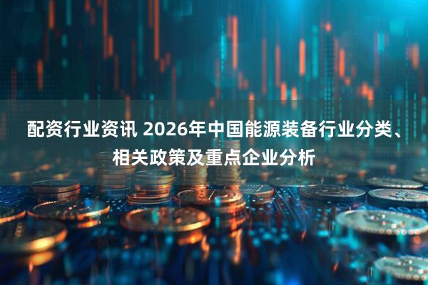 配资行业资讯 2026年中国能源装备行业分类、相关政策及重点企业分析