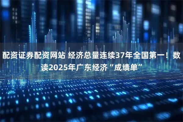 配资证券配资网站 经济总量连续37年全国第一！数读2025年广东经济“成绩单”