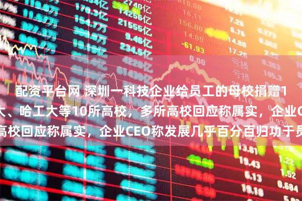 配资平台网 深圳一科技企业给员工的母校捐赠1亿元，受捐方有西交大、哈工大等10所高校，多所高校回应称属实，企业CEO称发展几乎百分百归功于员工