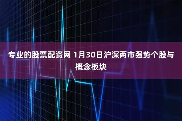 专业的股票配资网 1月30日沪深两市强势个股与概念板块