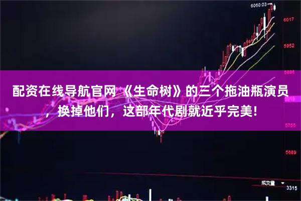 配资在线导航官网 《生命树》的三个拖油瓶演员，换掉他们，这部年代剧就近乎完美!