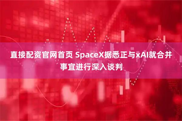 直接配资官网首页 SpaceX据悉正与xAI就合并事宜进行深入谈判
