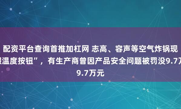 配资平台查询首推加杠网 志高、容声等空气炸锅现“假温度按钮”，有生产商曾因产品安全问题被罚没9.7万元