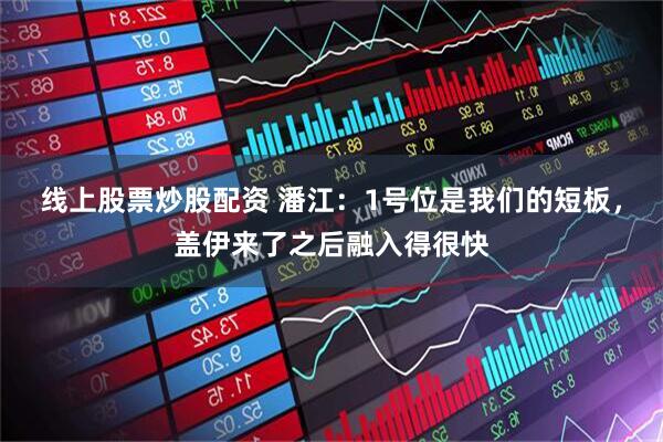 线上股票炒股配资 潘江：1号位是我们的短板，盖伊来了之后融入得很快