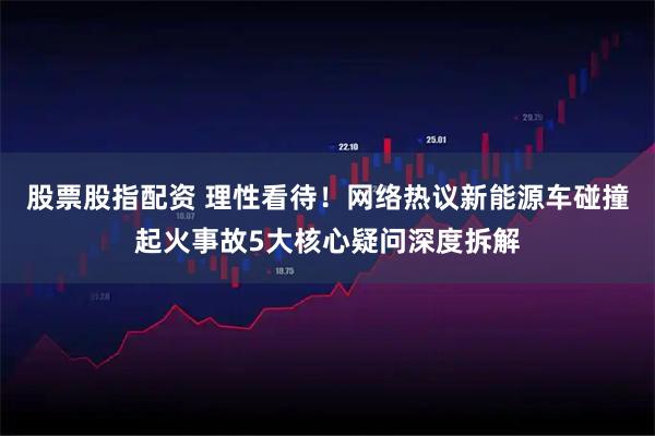 股票股指配资 理性看待！网络热议新能源车碰撞起火事故5大核心疑问深度拆解