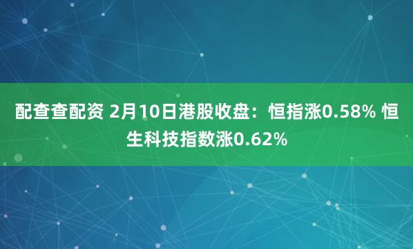 配查查配资 2月10日港股收盘：恒指涨0.58% 恒生科技指数涨0.62%