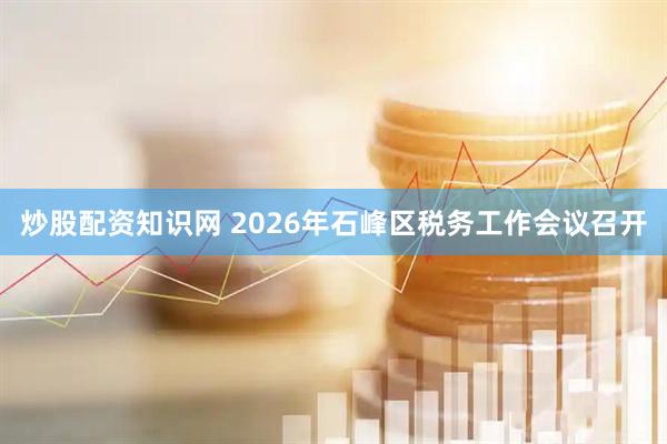 炒股配资知识网 2026年石峰区税务工作会议召开